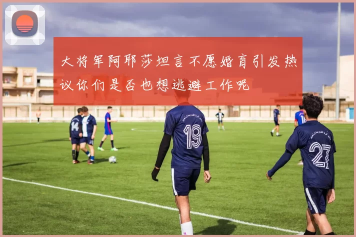 大将军阿耶莎坦言不愿婚育引发热议你们是否也想逃避工作呢