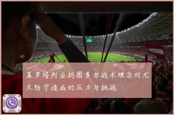 莱罗塔列分析图多尔战术理念对尤文防守造成的压力与挑战