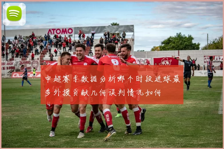 中超赛季数据分析哪个时段进球最多外援贡献几何误判情况如何