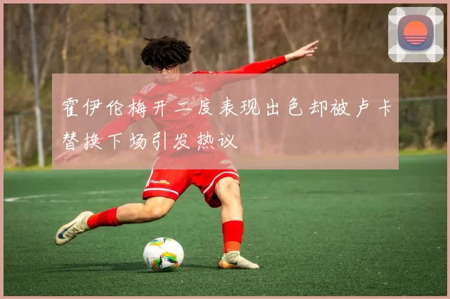 霍伊伦梅开二度表现出色却被卢卡替换下场引发热议