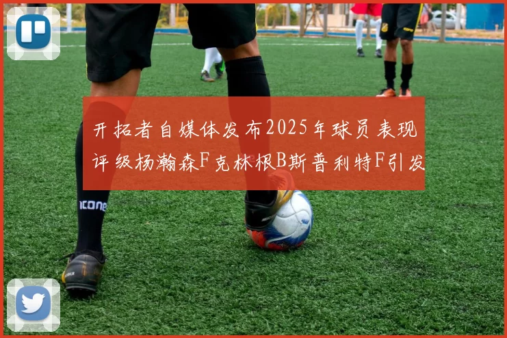 开拓者自媒体发布2025年球员表现评级杨瀚森F克林根B斯普利特F引发热议