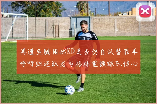 再遭鱼腩困扰KD是否仍自认替罪羊呼吁归还狄龙与格林重振球队信心