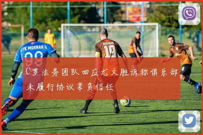 C罗法务团队回应尤文胜诉称俱乐部未履行协议辜负信任