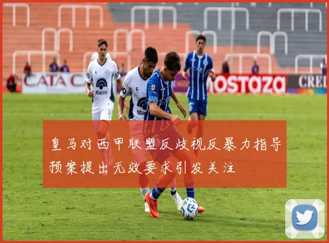 皇马对西甲联盟反歧视反暴力指导预案提出无效要求引发关注