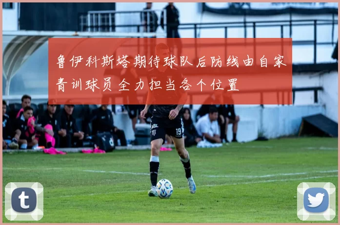 鲁伊科斯塔期待球队后防线由自家青训球员全力担当各个位置