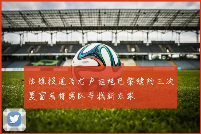 法媒报道马尤卢拒绝巴黎续约三次夏窗或将离队寻找新东家