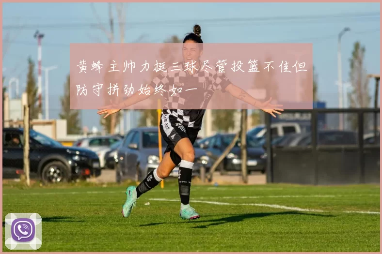 黄蜂主帅力挺三球尽管投篮不佳但防守拼劲始终如一