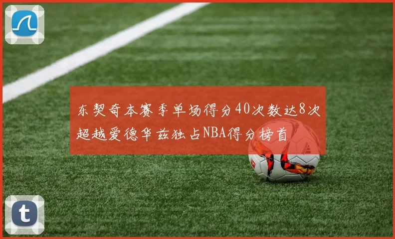 东契奇本赛季单场得分40次数达8次超越爱德华兹独占NBA得分榜首