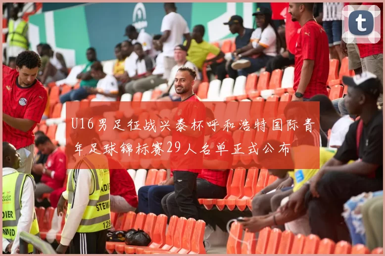 U16男足征战兴泰杯呼和浩特国际青年足球锦标赛29人名单正式公布