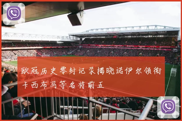 欧冠历史零封记录揭晓诺伊尔领衔卡西布冯等名将前五