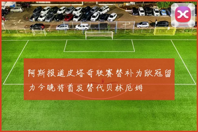 阿斯报道皮塔奇联赛替补为欧冠留力今晚将首发替代贝林厄姆