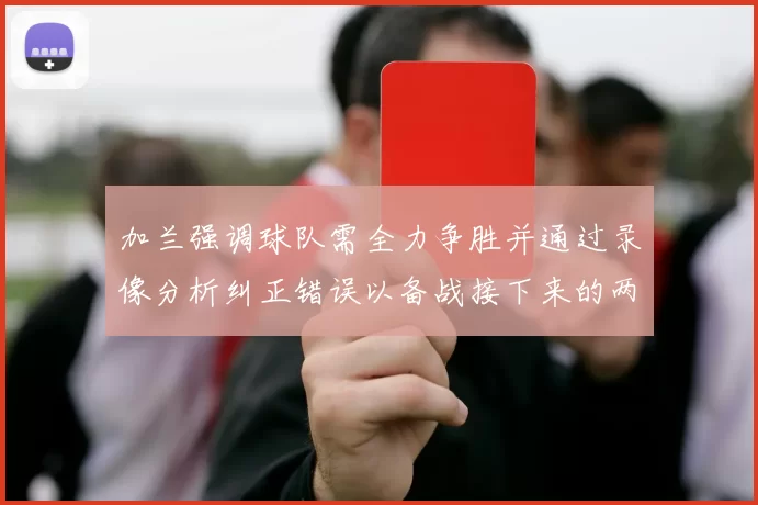 加兰强调球队需全力争胜并通过录像分析纠正错误以备战接下来的两场比赛