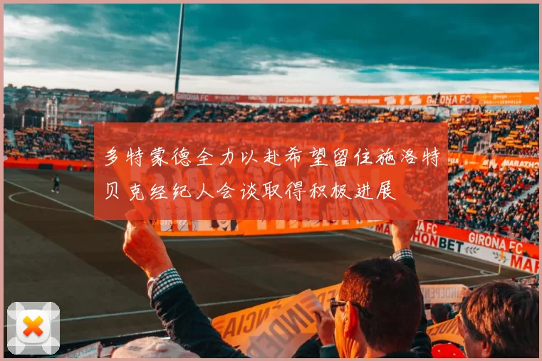 多特蒙德全力以赴希望留住施洛特贝克经纪人会谈取得积极进展