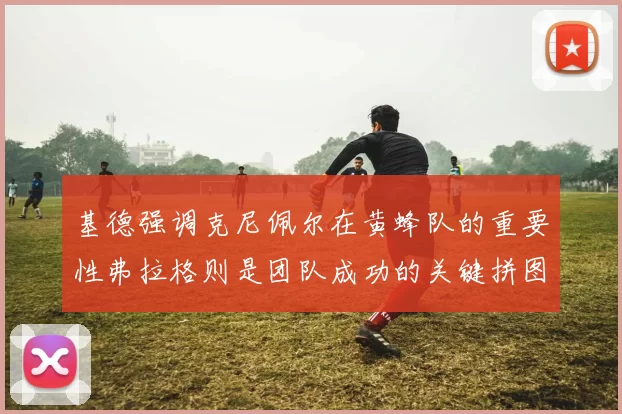 基德强调克尼佩尔在黄蜂队的重要性弗拉格则是团队成功的关键拼图