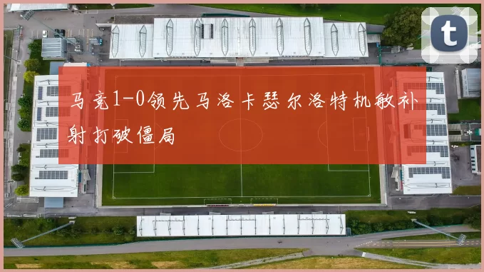 马竞1-0领先马洛卡瑟尔洛特机敏补射打破僵局