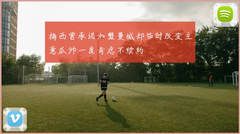 梅西曾承诺加盟曼城却临时改变主意瓜帅一度考虑不续约