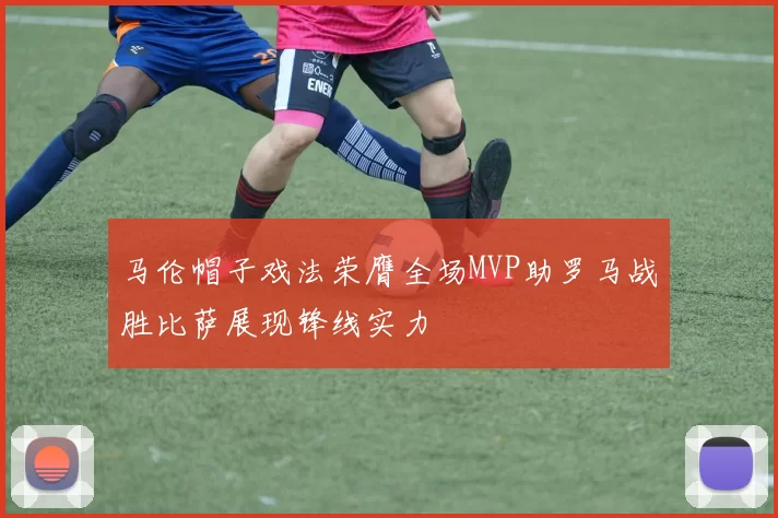 马伦帽子戏法荣膺全场MVP助罗马战胜比萨展现锋线实力