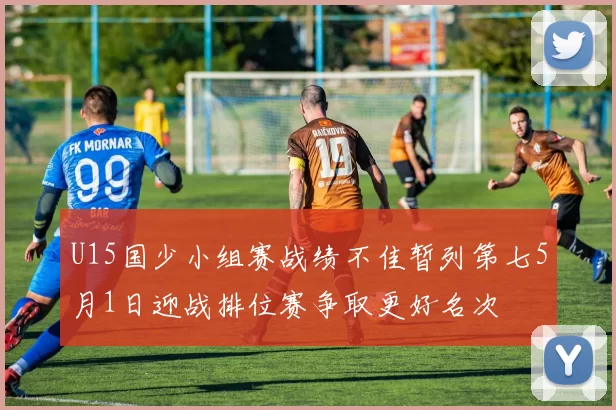 U15国少小组赛战绩不佳暂列第七5月1日迎战排位赛争取更好名次