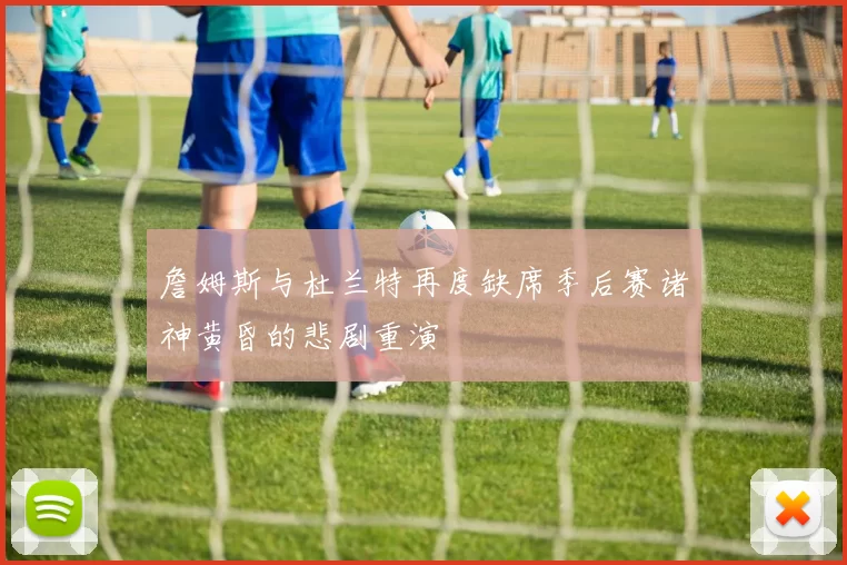 詹姆斯与杜兰特再度缺席季后赛诸神黄昏的悲剧重演