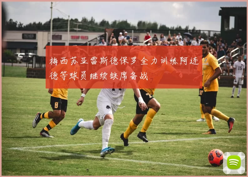 梅西苏亚雷斯德保罗全力训练阿连德等球员继续缺席备战