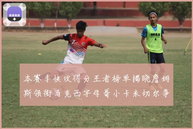 本赛季快攻得分王者榜单揭晓詹姆斯领衔马克西字母哥小卡米切尔争辉
