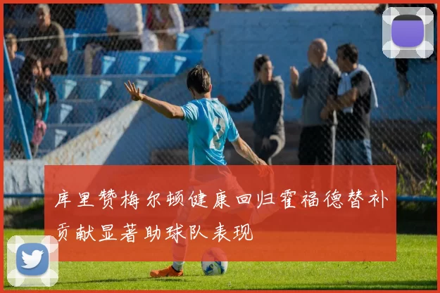 库里赞梅尔顿健康回归霍福德替补贡献显著助球队表现